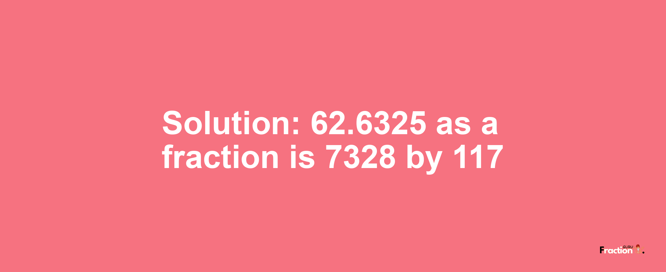 Solution:62.6325 as a fraction is 7328/117